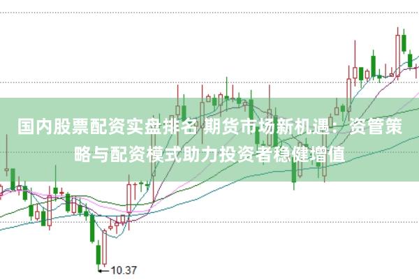 国内股票配资实盘排名 期货市场新机遇：资管策略与配资模式助力投资者稳健增值