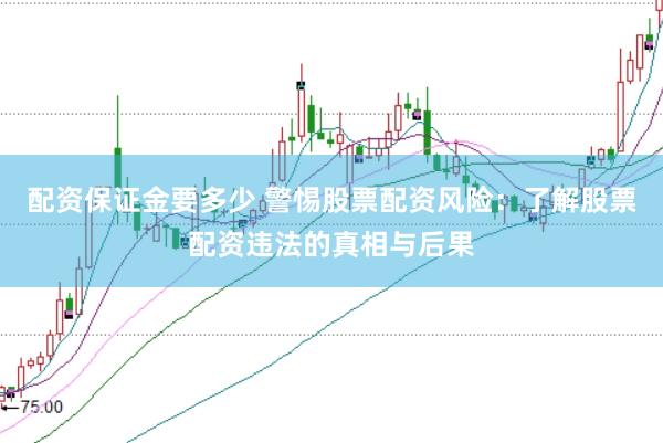 配资保证金要多少 警惕股票配资风险：了解股票配资违法的真相与后果