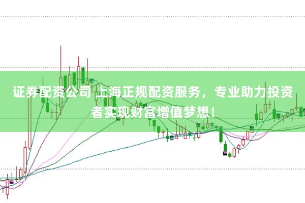 证券配资公司 上海正规配资服务，专业助力投资者实现财富增值梦想！