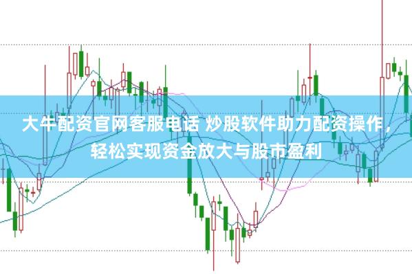 大牛配资官网客服电话 炒股软件助力配资操作，轻松实现资金放大与股市盈利