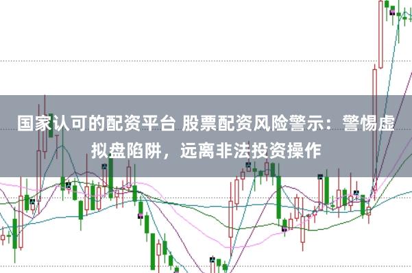 国家认可的配资平台 股票配资风险警示：警惕虚拟盘陷阱，远离非法投资操作
