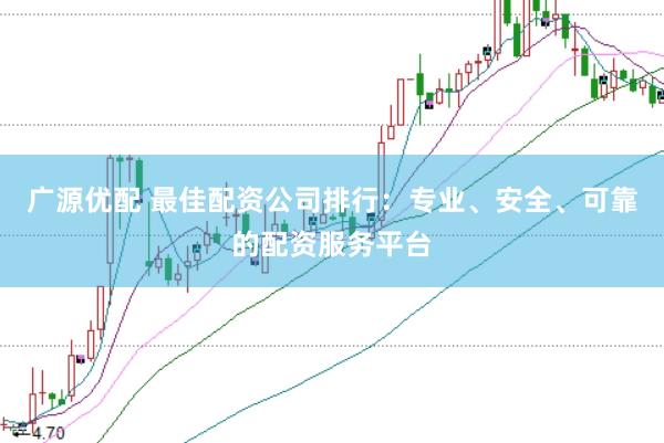 广源优配 最佳配资公司排行：专业、安全、可靠的配资服务平台