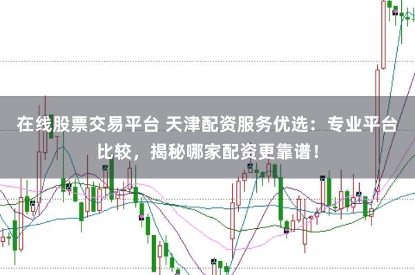 在线股票交易平台 天津配资服务优选：专业平台比较，揭秘哪家配资更靠谱！