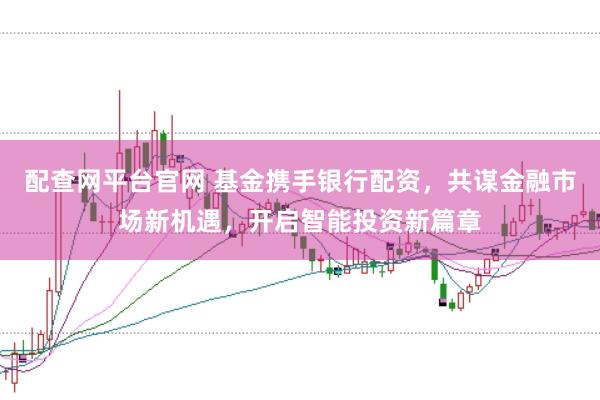 配查网平台官网 基金携手银行配资，共谋金融市场新机遇，开启智能投资新篇章