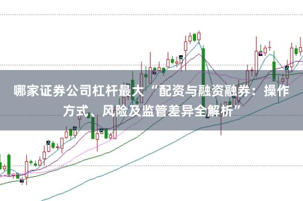 哪家证券公司杠杆最大 “配资与融资融券：操作方式、风险及监管差异全解析”