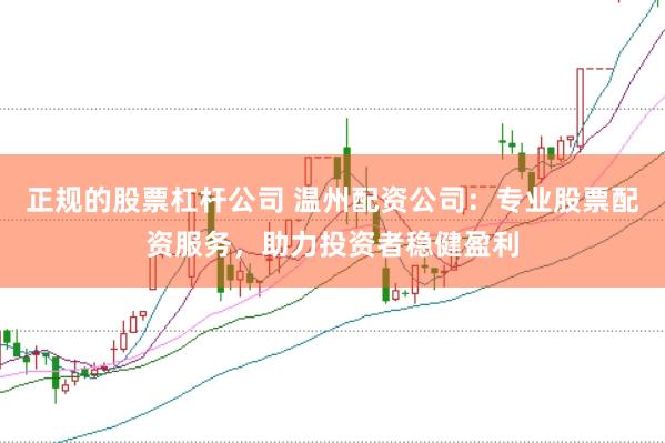 正规的股票杠杆公司 温州配资公司：专业股票配资服务，助力投资者稳健盈利