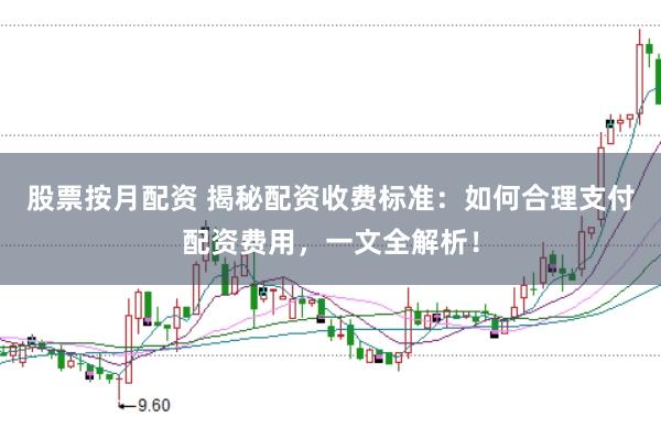 股票按月配资 揭秘配资收费标准：如何合理支付配资费用，一文全解析！