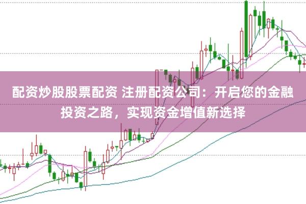配资炒股股票配资 注册配资公司：开启您的金融投资之路，实现资金增值新选择