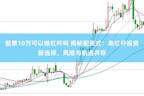 股票10万可以做杠杆吗 揭秘配资式：高杠杆投资新选择，风险与机遇并存