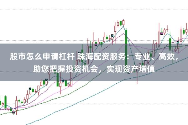股市怎么申请杠杆 珠海配资服务：专业、高效，助您把握投资机会，实现资产增值