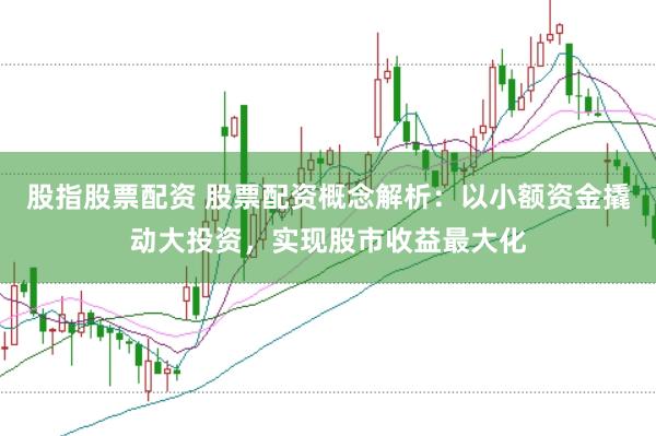股指股票配资 股票配资概念解析：以小额资金撬动大投资，实现股市收益最大化
