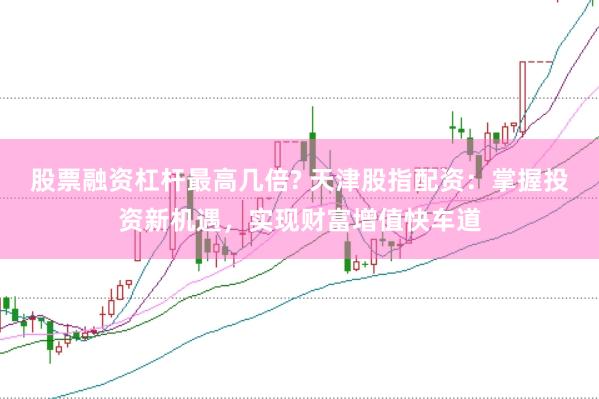 股票融资杠杆最高几倍? 天津股指配资：掌握投资新机遇，实现财富增值快车道