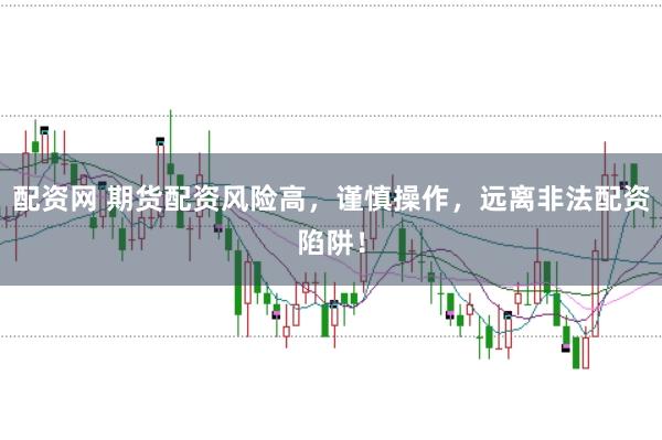 配资网 期货配资风险高，谨慎操作，远离非法配资陷阱！