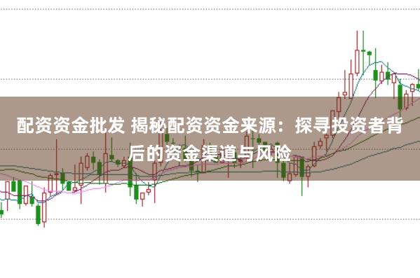 配资资金批发 揭秘配资资金来源：探寻投资者背后的资金渠道与风险