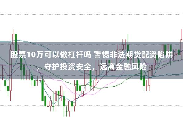 股票10万可以做杠杆吗 警惕非法期货配资陷阱，守护投资安全，远离金融风险