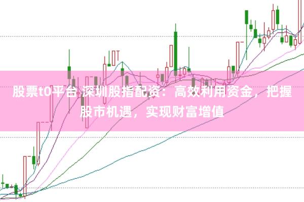 股票t0平台 深圳股指配资：高效利用资金，把握股市机遇，实现财富增值