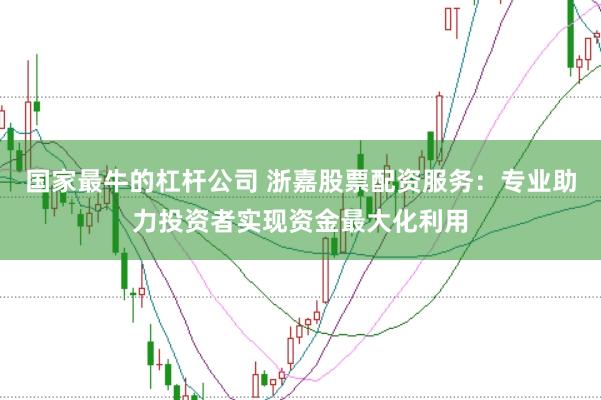 国家最牛的杠杆公司 浙嘉股票配资服务：专业助力投资者实现资金最大化利用