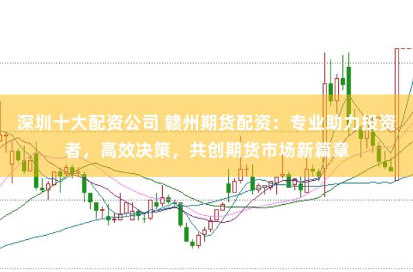 深圳十大配资公司 赣州期货配资：专业助力投资者，高效决策，共创期货市场新篇章