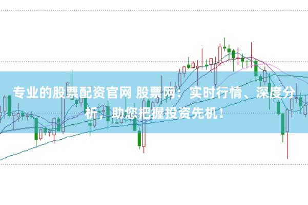 专业的股票配资官网 股票网：实时行情、深度分析，助您把握投资先机！