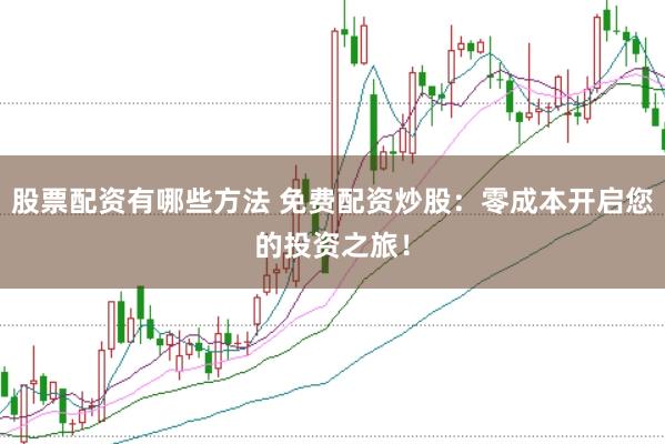 股票配资有哪些方法 免费配资炒股：零成本开启您的投资之旅！