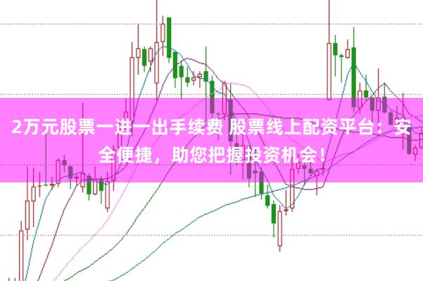 2万元股票一进一出手续费 股票线上配资平台：安全便捷，助您把握投资机会！