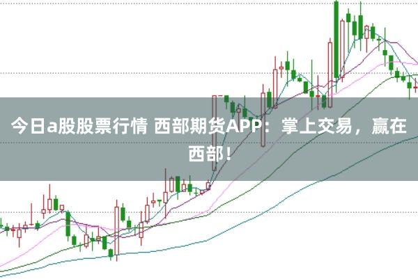 今日a股股票行情 西部期货APP：掌上交易，赢在西部！