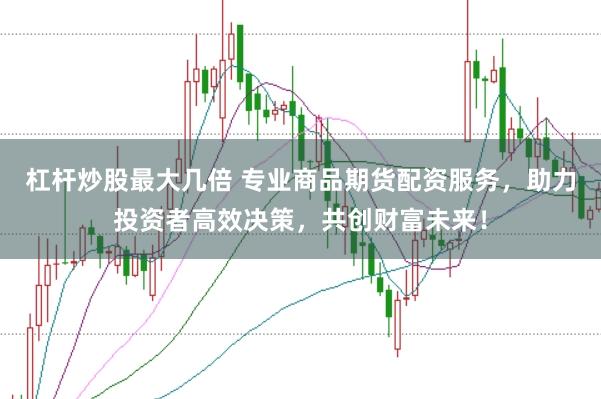 杠杆炒股最大几倍 专业商品期货配资服务，助力投资者高效决策，共创财富未来！