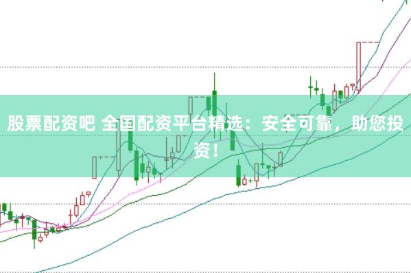 股票配资吧 全国配资平台精选：安全可靠，助您投资！