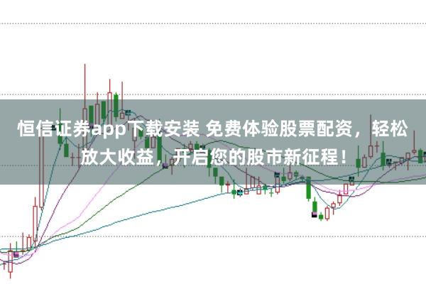 恒信证券app下载安装 免费体验股票配资，轻松放大收益，开启您的股市新征程！