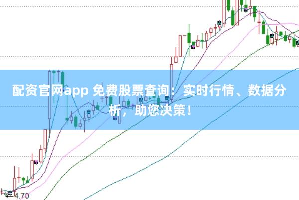 配资官网app 免费股票查询：实时行情、数据分析，助您决策！