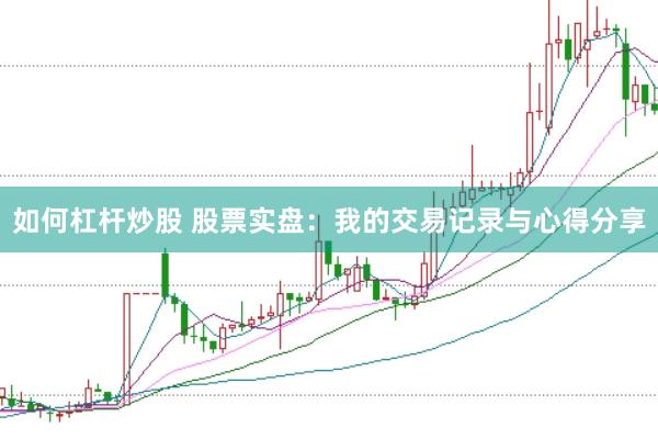 如何杠杆炒股 股票实盘:我的交易记录与心得分享