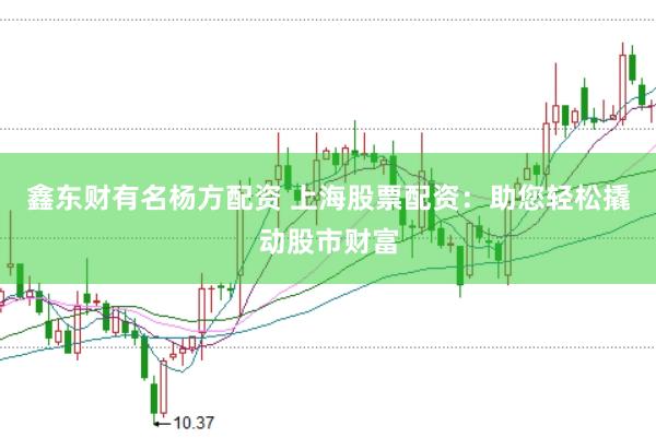 鑫东财有名杨方配资 上海股票配资：助您轻松撬动股市财富