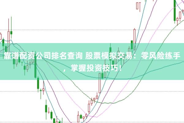 靠谱配资公司排名查询 股票模拟交易:零风险练手,掌握投资技巧!