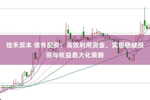 佳禾资本 债券配资：高效利用资金，实现稳健投资与收益最大化策略
