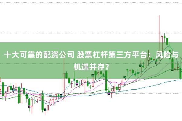 十大可靠的配资公司 股票杠杆第三方平台：风险与机遇并存？