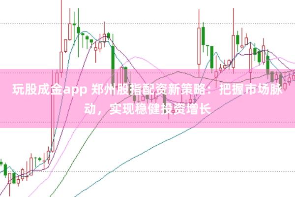 玩股成金app 郑州股指配资新策略：把握市场脉动，实现稳健投资增长