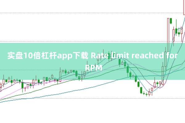 实盘10倍杠杆app下载 Rate limit reached for RPM