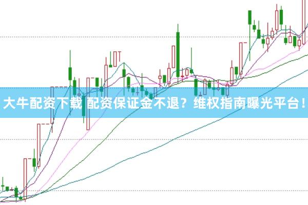 大牛配资下载 配资保证金不退？维权指南曝光平台！