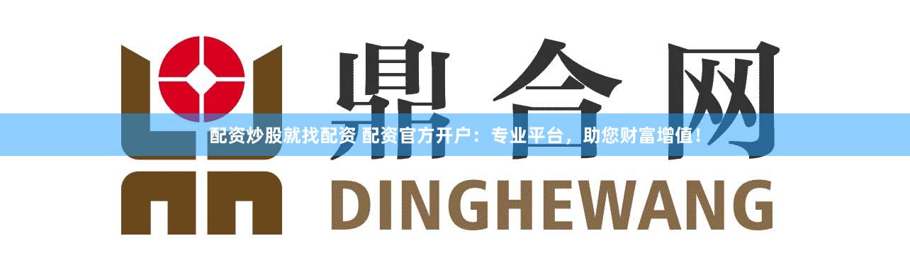 配资炒股就找配资 配资官方开户：专业平台，助您财富增值！