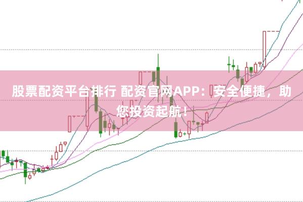 股票配资平台排行 配资官网APP：安全便捷，助您投资起航！