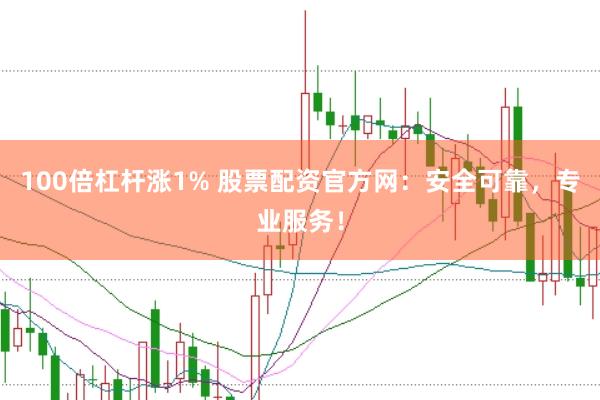 100倍杠杆涨1% 股票配资官方网：安全可靠，专业服务！