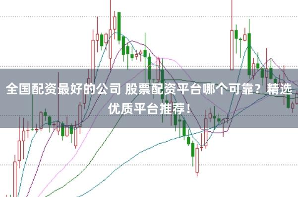 全国配资最好的公司 股票配资平台哪个可靠？精选优质平台推荐！