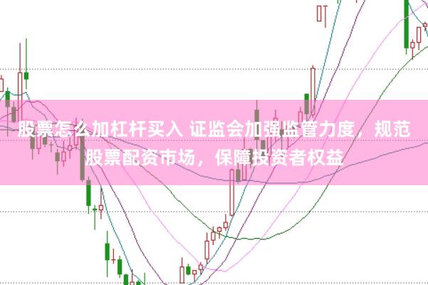 股票怎么加杠杆买入 证监会加强监管力度，规范股票配资市场，保障投资者权益