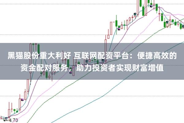 黑猫股份重大利好 互联网配资平台：便捷高效的资金配对服务，助力投资者实现财富增值