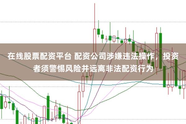 在线股票配资平台 配资公司涉嫌违法操作，投资者须警惕风险并远离非法配资行为