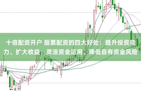 十倍配资开户 股票配资的四大好处：提升投资能力、扩大收益、灵活资金运用、降低自有资金风险