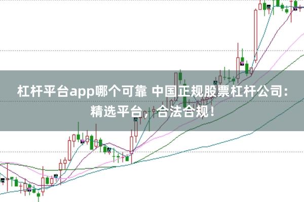 杠杆平台app哪个可靠 中国正规股票杠杆公司：精选平台，合法合规！
