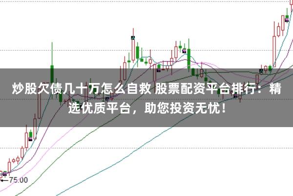 炒股欠债几十万怎么自救 股票配资平台排行：精选优质平台，助您投资无忧！