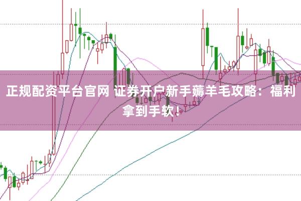 正规配资平台官网 证券开户新手薅羊毛攻略：福利拿到手软！