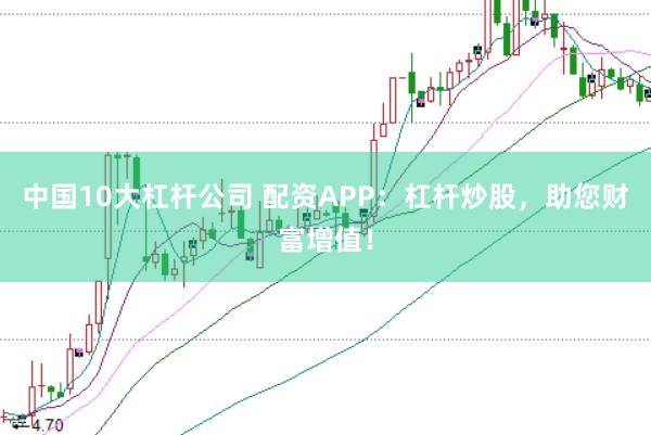 中国10大杠杆公司 配资APP：杠杆炒股，助您财富增值！